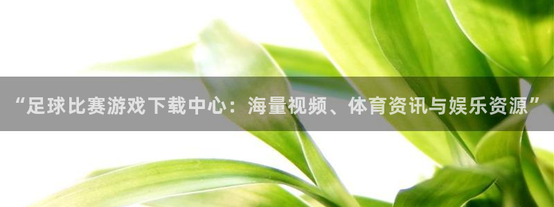 “足球比赛游戏下载中心：海量视频、体育资讯与娱乐资源”