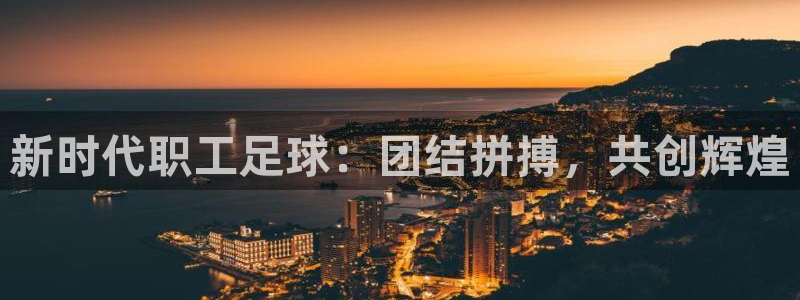 新时代职工足球：团结拼搏，共创辉煌