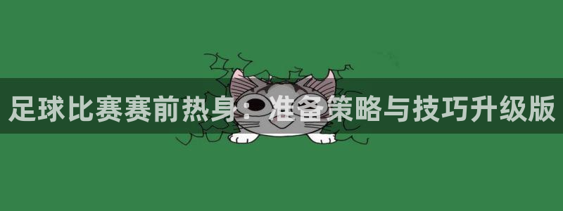 足球比赛赛前热身：准备策略与技巧升级版