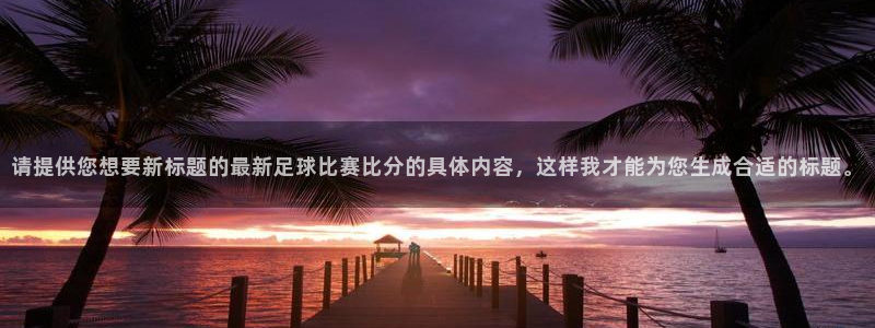 请提供您想要新标题的最新足球比赛比分