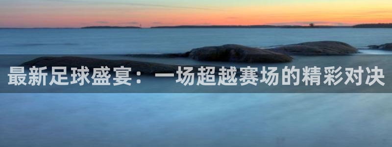 最新足球盛宴：一场超越赛场的精彩对决